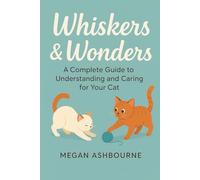 Whiskers & Wonders: A Complete Guide to Understanding and Caring for Your Cat