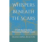 Whispers Beneath the Scars: A Faith-Based Guide to Overcoming Childhood Trauma