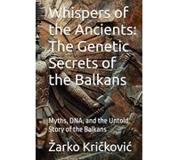 Whispers of the Ancients: The Genetic Secrets of the Balkans: Myths, DNA, and the Untold Story of the Balkans