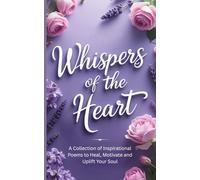 Whispers of the Heart: A Collection of Inspirational Poems to Heal, Motivate and Uplift Your Soul