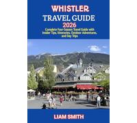 WHISTLER TRAVEL GUIDE 2026: Complete Four-Season Travel Guide with Insider Tips, Itineraries, Outdoor Adventures, and Day Trips