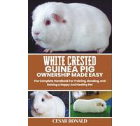 White Crested Guinea Pig Ownership Made Easy: The Complete Handbook For Training, Bonding, and Raising a Happy And Healthy Pet