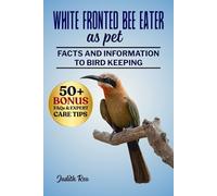 WHITE FRONTED BEE EATER AS PET: The Complete Guide To Care, Feeding, Breeding, Training, And Lifelong Enrichment For Exotic Bird Enthusiasts