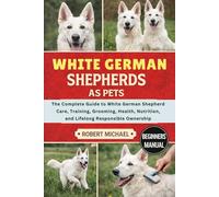 WHITE GERMAN SHEPHERDS AS PETS: The Complete Guide to White German Shepherd Care, Training, Grooming, Health, Nutrition, and Lifelong Responsible Ownership