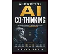 WHITE SECRETE FOR AI CO-THINKING: Why Prompt Engineering Is the Wrong Place to Start-and How to Think Better With AI