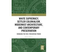 White Supremacy, Settler Colonialism, Modernist Architecture, and Contemporary Preservation: Remaking the Past, Preserving Power
