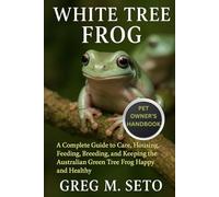 WHITE TREE FROG: A Complete Guide to Care, Housing, Feeding, Breeding, and Keeping the Australian Green Tree Frog Happy and Healthy.