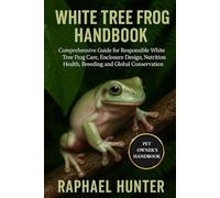 WHITE TREE FROG HANDBOOK: Comprehensive Handbook for Responsible White Tree Frog Care, Enclosure Design, Nutrition, Health, Breeding and Global Conservation