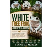 WHITE TREE FROG OWNER'S HANDBOOK: A Complete Beginner-to-Expert Manual on Housing, Breeding, Feeding, Behavior, Nutrition, Diet, Interaction, Health, and Ethical Long-Term Care