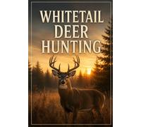 Whitetail Deer Hunting: The Complete Guide to Scouting, Stands, the Rut, and Taking Mature Bucks