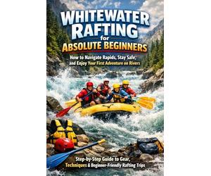 Whitewater Rafting for Absolute Beginners: How to Navigate Rapids, Stay Safe, and Enjoy Your First Adventure on Rivers (Step-by-Step Guide to Gear, Techniques & Beginner-Friendly Rafting Trips)
