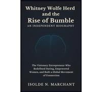 Whitney Wolfe Herd and the Rise of Bumble: An Independent Biography: The Visionary Entrepreneur Who Redefined Dating, Empowered Women, and Built a Global Movement of Connection