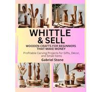 WHITTLE & SELL: WOODEN CRAFTS FOR BEGINNERS THAT MAKE MONEY: Profitable Carving Projects for Gifts, Décor, and Small Items