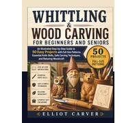 WHITTLING AND WOOD CARVING FOR BEGINNERS AND SENIORS: An Illustrated Step-by-Step Guide to 50 Easy Projects with Full-Size Patterns, Essential Knife ... Carving Techniques, and Relaxing Woodcraft