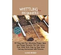 Whittling for Beginners: 20 Easy and Fun Whittling Project Ideas and Design Patterns You Can Carve from Wood With Step by Step Wood Carving Instructions and Pictures
