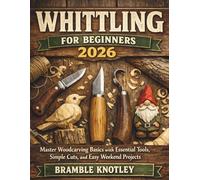 WHITTLING FOR BEGINNERS 2026: Master Woodcarving Basics with Essential Tools, Simple Cuts, and Easy Weekend Projects