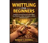 WHITTLING FOR BEGINNERS: A Beginner-Friendly Manual For Knife Skills, Wood Selection, Safety Techniques, And Simple Whittling Projects