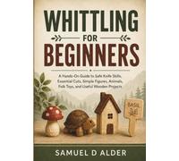 Whittling For Beginners: A Hands-On Guide to Safe Knife Skills, Essential Cuts, Simple Figures, Animals, Folk Toys, and Useful Wooden Projects