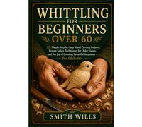 WHITTLING FOR BEGINNERS OVER 60: 25 Simple Step-by-Step Wood Carving Projects, Proven Safety Techniques for Older Hands, and the Joy of Creating Beautiful Keepsakes - For Adults 60+