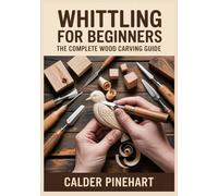 Whittling for Beginners: The Complete Wood Carving Guide: Step-by-Step Knife Safety, Simple Tools, 30-Day Skill Path and 40 Easy Whittling Projects for Kids, Teens and Adults