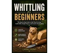 Whittling for Beginners: The Step-by-Step Guide to Safe Wood Carving, Knife Skills, Simple Projects, and Creative Handcrafting