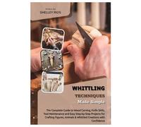 Whittling Techniques Made Simple: The Complete Guide to Wood Carving, Knife Skills, Tool Maintenance and Easy Step-by-Step Projects for Crafting Figures, Animals & Whittled Creations with Confidence