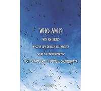 WHO AM I?: WHY AM I HERE? WHAT IS LIFE REALLY ALL ABOUT? WHAT IS CONSCIOUSNESS? AM I AN AVATAR WITH A SPIRITUAL COUNTERPART?