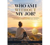 Who Am I Without My Job?: A Career Transition Guided Workbook for Rebuilding Your Identity, Purpose, and Career After Job Loss