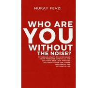 Who Are You Without The Noise?: Overcome Doubts and Obstacles, Solve Problems Mindfully, and Cultivate Self-Love Through Self-Reflection for a More Purposeful and Authentic Life