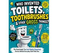 Who Invented Toilets, Toothbrushes, and Other Gross Things: A Full Color Illustrated Guide to Weird Inventions, Disgusting History, and Everyday ... Changed the World for Curious Kids Ages 6-12