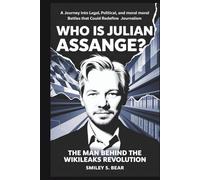 Who is Julian Assange? The Man Behind the WikiLeaks Revolution: A Journey Into Legal, Political, and Moral Battles That Could Redefine Journalism