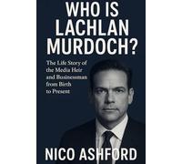 WHO IS LACHLAN MURDOCH?: The Life Story of the Media Heir and Businessman from Birth to Present
