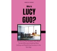 Who is Lucy Guo?: The Story of the Youngest Self-Made Female Billionaire breaking Glass Ceilings and Redefining Success in the Tech Age
