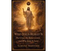 Who Jesus Really Is: The Cross, the Resurrection, and Why Jesus Is Lord