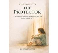 WHO PROTECTS THE PROTECTOR: A Structured Reflection Workbook to Help You Process and Let Go