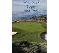 Who Says Bogey Ain't Par?: Reflections on Life, Golf, Golfers, & Getting the Ball in the Hole