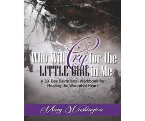 Who Will Cry for the Little Girl In Me: A 30 Day Devotional Workbook for the Wounded Heart