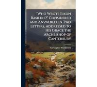 "Who Wrote Eikon Basilike?" Considered and Answered, in Two Letters, Addressed to His Grace the Archbishop of Canterbury