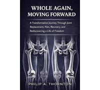 WHOLE AGAIN, MOVING FORWARD: A Transformative Journey Through Joint Replacement, Pain, Recovery, and Rediscovering a Life of Freedom