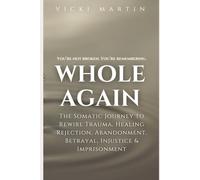 Whole Again: The Somatic Journey to Rewire Trauma, Healing Rejection, Abandonment, Betrayal, Injustice & Imprisonment.