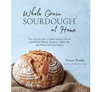 Whole Grain Sourdough At Home: The Simple Way to Bake Artisan Bread with Whole Wheat, Einkorn, Spelt, Rye and Other Ancient Grains