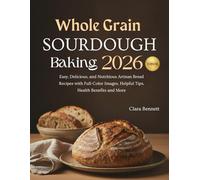 Whole Grain Sourdough Baking 2026: Easy, Delicious, and Nutritious Artisan Bread Recipes with Full-Color Images, Helpful Tips, Health Benefits and More