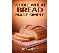 WHOLE WHEAT BREAD MADE SIMPLE: Wholesome Homemade Loaves For Everyday Baking