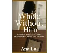 Whole Without Him: The Journey of a Daughter Through Fatherlessness, Healing and Becoming