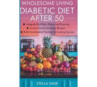 WHOLESOME LIVING DIABETIC DIET AFTER 50: INTEGRATE NUTRITION, DETOX, AND EXERCISE ACCESS QUICK AND EASY RECIPES, BUILD SUSTAINABLE PRACTICES FOR LASTING SUCCESS