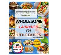 WHOLESOME LUNCHES FOR LITTLE EATERS: Deliciously Nutritious Recipes and Creative Ideas to Satisfy Young Appetites, Encourage Healthy Eating Habits, and Make Lunchtime Fun for Kids of All Ages
