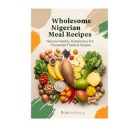 Wholesome Nigerian Meal Recipes: Natural Healthy Substitutes For Processed Foods & Snacks