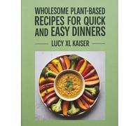 Wholesome Plant-Based Recipes for Quick and Easy Dinners - Lucy XL Kaiser