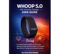 WHOOP 5.0 / MG Activity Tracker User Guide: A Complete Guide to Setting it up, 24/7 Health Monitoring, Sleep & Recovery Insights, ECG Readings, Blood Pressure Tracking, and Personalized Coaching