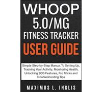 WHOOP 5.0/MG FITNESS TRACKER USER GUIDE: Simple Step-by-Step Manual To Setting Up, Tracking Your Activity, Monitoring Health, Unlocking ECG Features, Pro Tricks and Troubleshooting Tips
